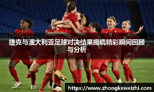 捷克与澳大利亚足球对决结果揭晓精彩瞬间回顾与分析